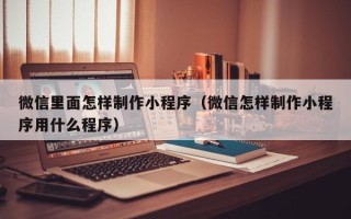 汉川微信里面怎样制作小程序（微信怎样制作小程序用什么程序）