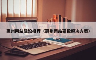 汉川惠州网站建设推荐（惠州网站建设解决方案）