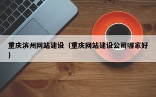 汉川重庆滨州网站建设（重庆网站建设公司哪家好）