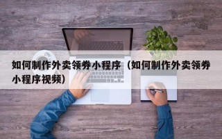 汉川如何制作外卖领券小程序（如何制作外卖领券小程序视频）