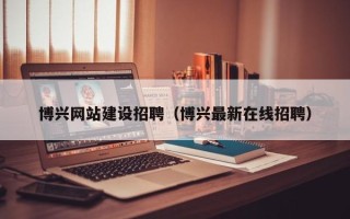 汉川博兴网站建设招聘（博兴最新在线招聘）