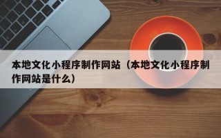汉川本地文化小程序制作网站（本地文化小程序制作网站是什么）