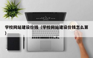 汉川学校网站建设价钱（学校网站建设价钱怎么算）