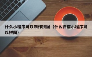 汉川什么小程序可以制作拼图（什么微信小程序可以拼图）