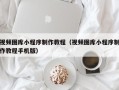 汉川视频图库小程序制作教程（视频图库小程序制作教程手机版）