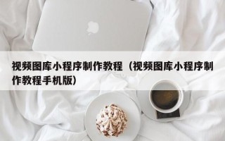 汉川视频图库小程序制作教程（视频图库小程序制作教程手机版）